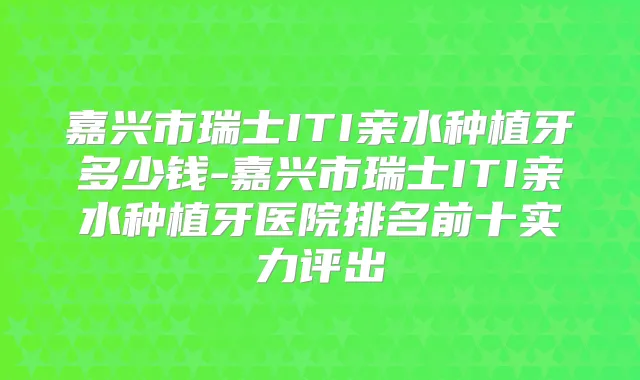 嘉兴市瑞士ITI亲水种植牙多少钱-嘉兴市瑞士ITI亲水种植牙医院排名前十实力评出