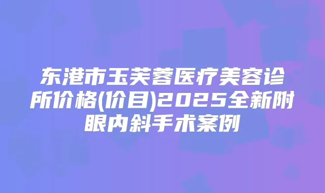 东港市玉芙蓉医疗美容诊所价格(价目)2025全新附眼内斜手术案例