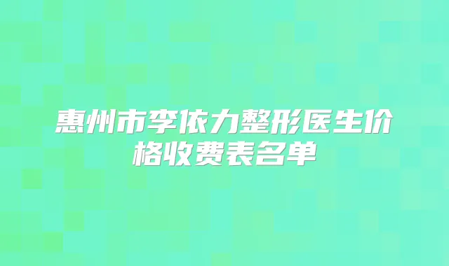 惠州市李依力整形医生价格收费表名单