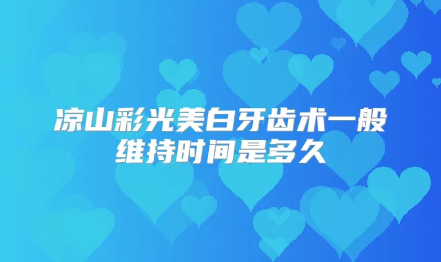 凉山彩光美白牙齿术一般维持时间是多久