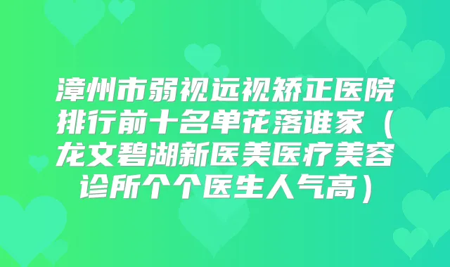 漳州市弱视远视矫正医院排行前十名单花落谁家（龙文碧湖新医美医疗美容诊所个个医生人气高）