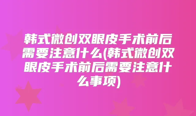 韩式微创双眼皮手术前后需要注意什么(韩式微创双眼皮手术前后需要注意什么事项)