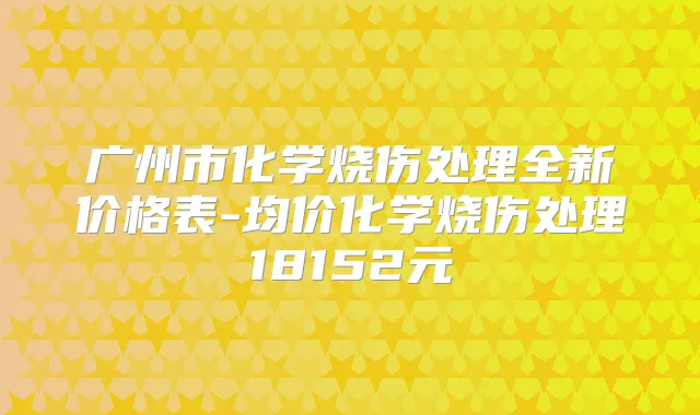 广州市化学烧伤处理全新价格表-均价化学烧伤处理18152元