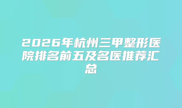 2026年杭州三甲整形医院排名前五及名医推荐汇总