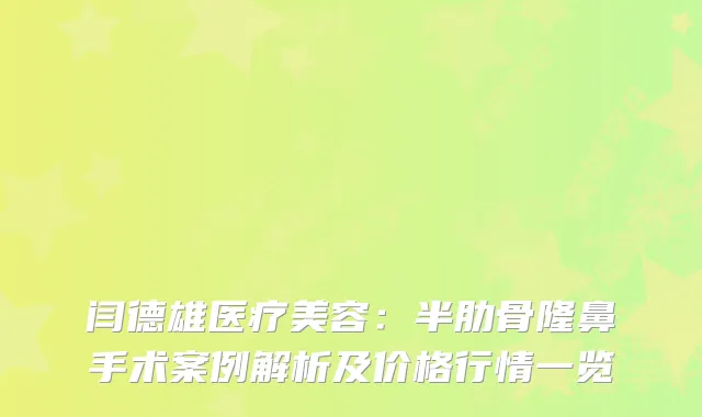 闫德雄医疗美容:半肋骨隆鼻手术案例解析及价格行情一览