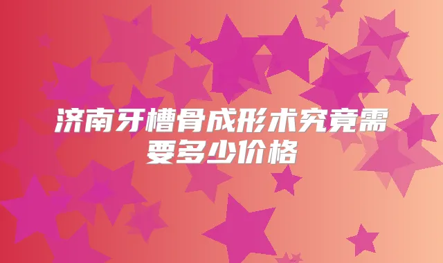济南牙槽骨成形术究竟需要多少价格