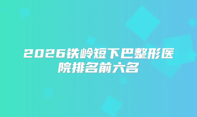 2026铁岭短下巴整形医院排名前六名