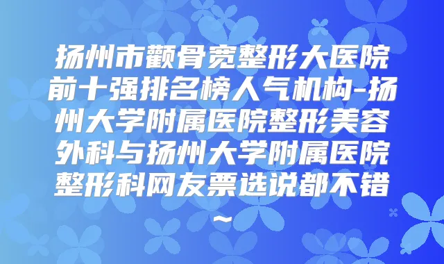 扬州市颧骨宽整形大医院前十强排名榜人气机构-扬州大学附属医院整形美容外科与扬州大学附属医院整形科网友票选说都不错~