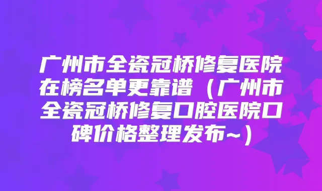 广州市全瓷冠桥修复医院在榜名单更靠谱(广州市全瓷冠桥修复口腔医院口碑价格整理发布~)