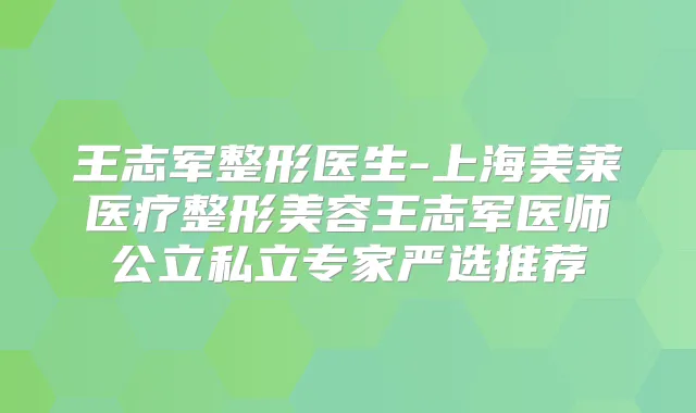 王志军整形医生-上海美莱医疗整形美容王志军医师公立私立专家严选推荐