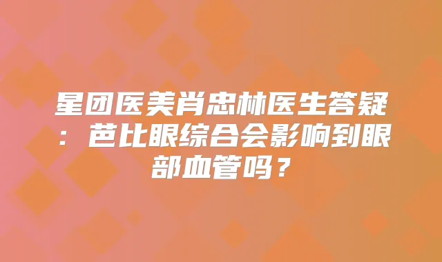 星团医美肖忠林医生答疑：芭比眼综合会影响到眼部血管吗？