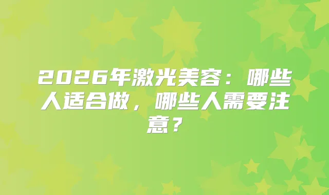 2026年激光美容：哪些人适合做，哪些人需要注意？