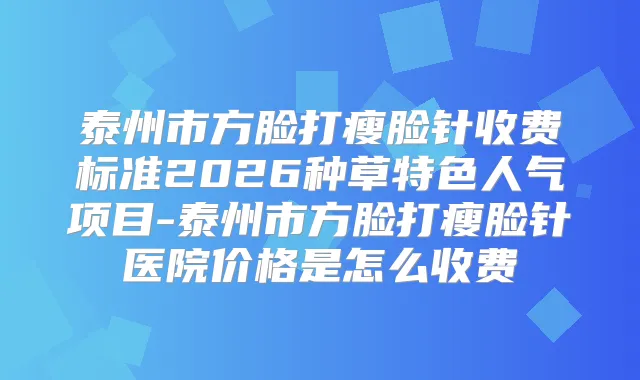 title="泰州市方脸打瘦脸针收费标准2026种草特色人气项目-泰州市方脸打瘦脸针医院价格是怎么收费"