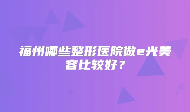 福州哪些整形医院做e光美容比较好？