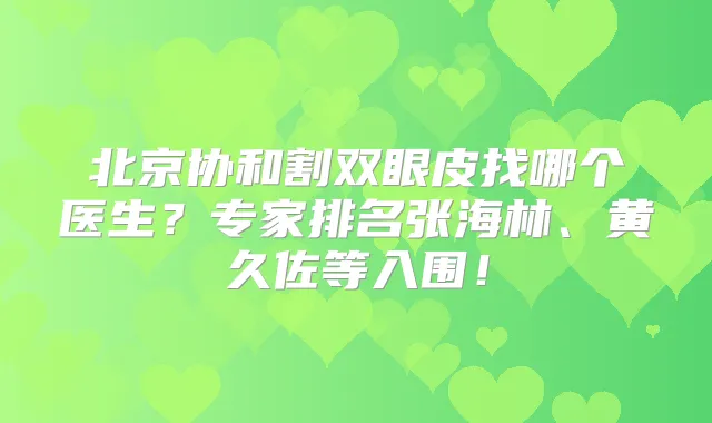 北京协和割双眼皮找哪个医生?专家排名张海林、黄久佐等入围!