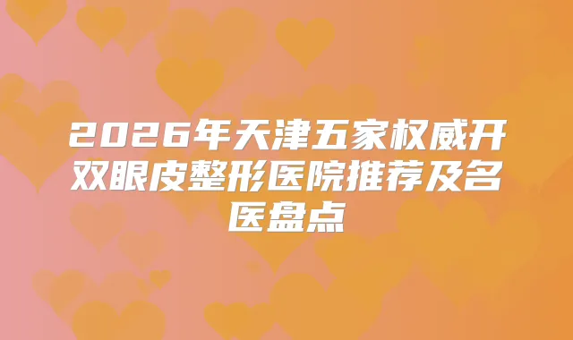 2026年天津五家开双眼皮整形医院推荐及名医盘点