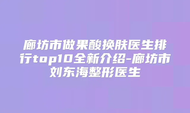 廊坊市做果酸换肤医生排行top10全新介绍-廊坊市刘东海整形医生
