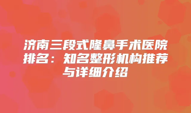 济南三段式隆鼻手术医院排名：知名整形机构推荐与详细介绍