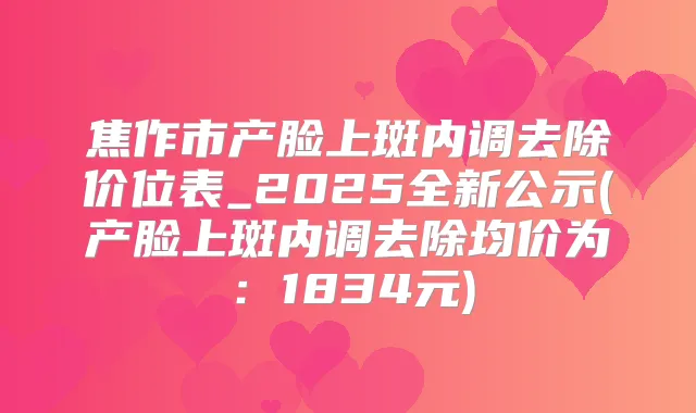 焦作市产脸上斑内调去除价位表_2025全新公示(产脸上斑内调去除均价为:1834元)