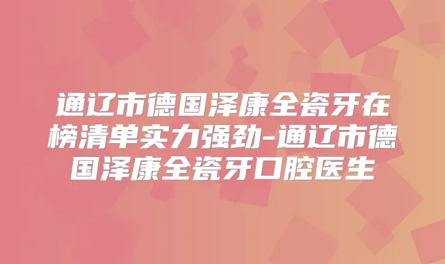 通辽市德国泽康全瓷牙在榜清单实力强劲-通辽市德国泽康全瓷牙口腔医生