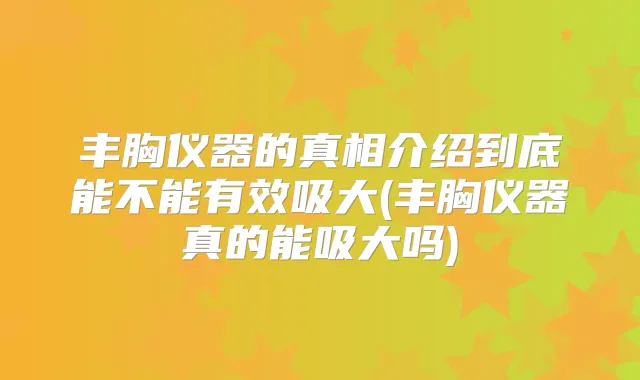 丰胸仪器的真相介绍到底能不能有效吸大(丰胸仪器真的能吸大吗)
