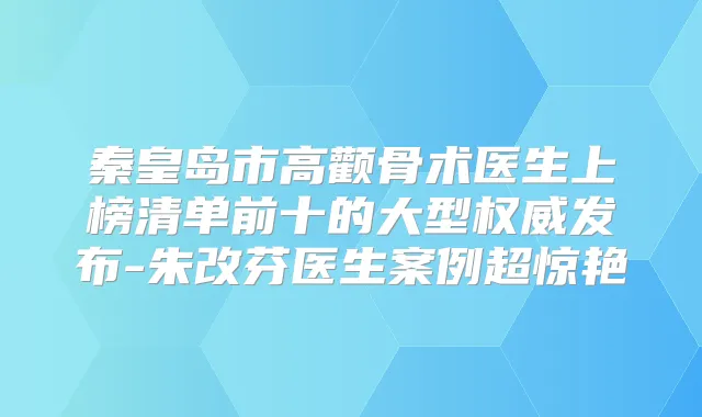 秦皇岛市高颧骨术医生上榜清单前十的大型发布-朱改芬医生案例超惊艳