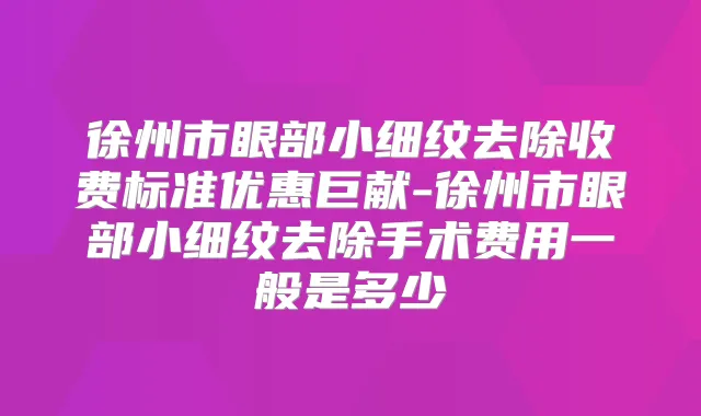 徐州市眼部小细纹去除收费标准优惠巨献-徐州市眼部小细纹去除手术费用一般是多少