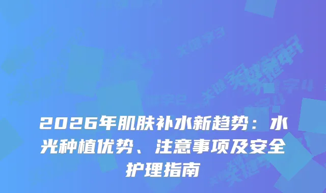 2026年肌肤补水新趋势：水光种植优势、注意事项及安全护理指南