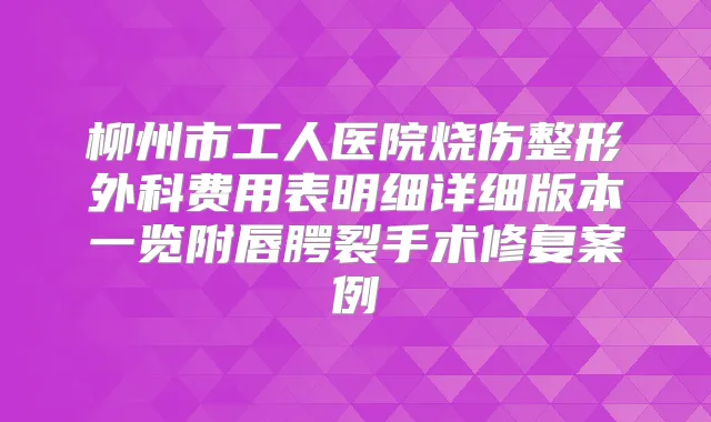 柳州市工人医院烧伤整形外科费用表明细详细版本一览附唇腭裂手术修复案例