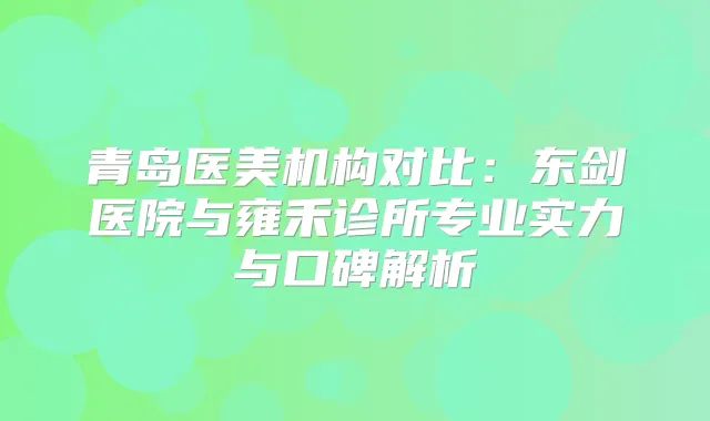青岛医美机构对比：东剑医院与雍禾诊所专业实力与口碑解析