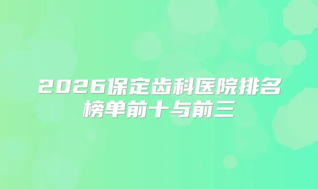 2026保定齿科医院排名榜单前十与前三