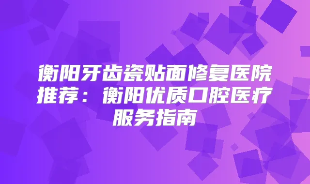 衡阳牙齿瓷贴面修复医院推荐：衡阳优质口腔医疗服务指南