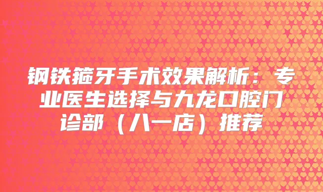 钢铁箍牙手术效果解析:专业医生选择与九龙口腔门诊部(八一店)推荐