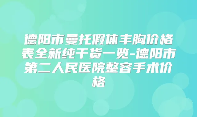 德阳市曼托假体丰胸价格表全新纯干货一览-德阳市第二人民医院整容手术价格