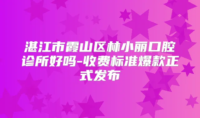 湛江市霞山区林小丽口腔诊所好吗-收费标准爆款正式发布