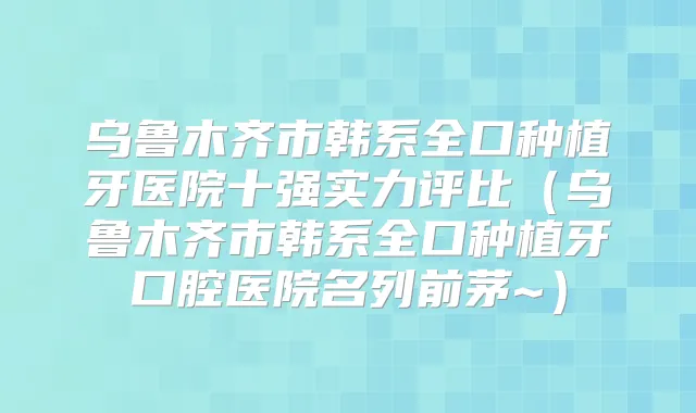 乌鲁木齐市韩系全口种植牙医院十强实力评比（乌鲁木齐市韩系全口种植牙口腔医院名列前茅~）