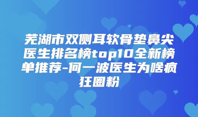 芜湖市双侧耳软骨垫鼻尖医生排名榜top10全新榜单推荐-何一波医生为啥疯狂圈粉