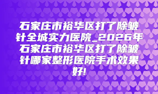 石家庄市裕华区打了除皱针全城实力医院_2026年石家庄市裕华区打了除皱针哪家整形医院手术效果好!