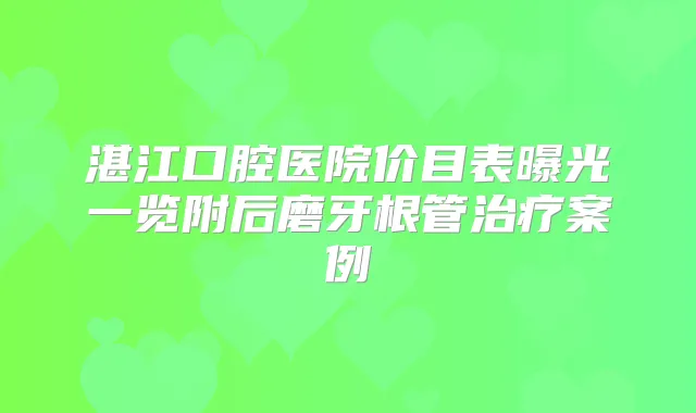 湛江口腔医院价目表曝光一览附后磨牙根管案例