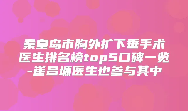 秦皇岛市胸外扩下垂手术医生排名榜top5口碑一览-崔昌墉医生也参与其中
