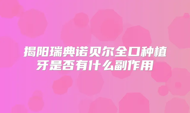 揭阳瑞典诺贝尔全口种植牙是否有什么副作用