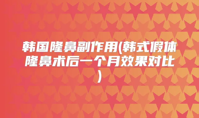 韩国隆鼻副作用(韩式假体隆鼻术后一个月效果对比)