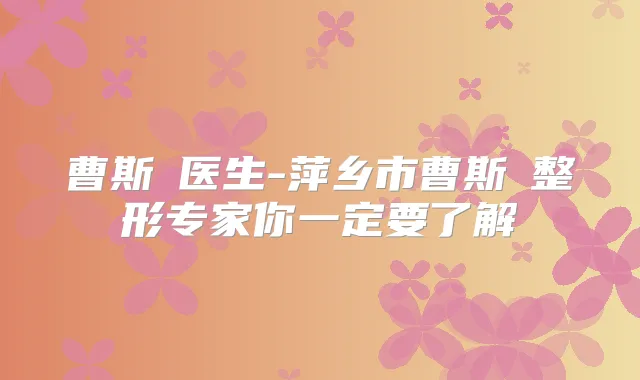 曹斯頔医生-萍乡市曹斯頔整形专家你一定要了解