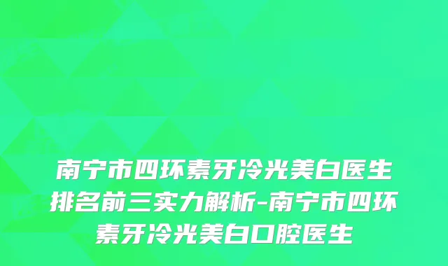南宁市四环素牙冷光美白医生排名前三实力解析-南宁市四环素牙冷光美白口腔医生