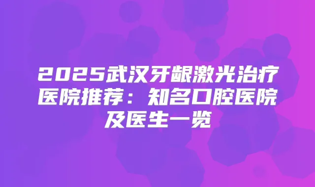 2025武汉牙龈激光医院推荐：知名口腔医院及医生一览