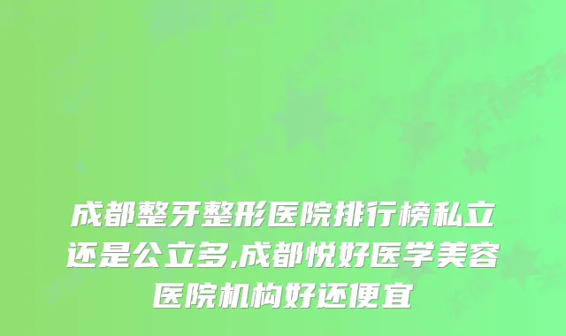 成都整牙整形医院排行榜私立还是公立多,成都悦好医学美容医院机构好还便宜