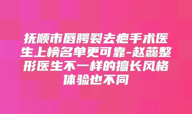 抚顺市唇腭裂去疤手术医生上榜名单更可靠-赵蕊整形医生不一样的擅长风格体验也不同