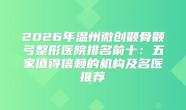 2026年温州微创颧骨颧弓整形医院排名前十：五家值得信赖的机构及名医推荐