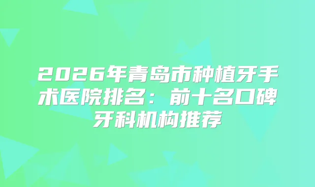 2026年青岛市种植牙手术医院排名：前十名口碑牙科机构推荐