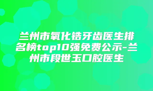 兰州市氧化锆牙齿医生排名榜top10强免费公示-兰州市段世玉口腔医生
